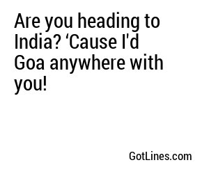 Are you heading to India? ‘Cause I'd Goa anywhere with you!
