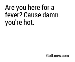 Are you here for a fever? Cause damn you're hot.
