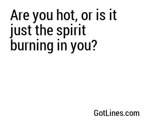 Are you hot, or is it just the spirit burning in you?
