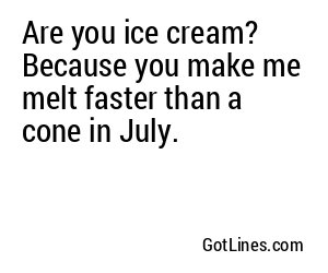 Are you ice cream? Because you make me melt faster than a cone in July.