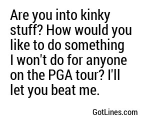 Are you into kinky stuff? How would you like to do something I won't do for anyone on the PGA tour? I'll let you beat me.
