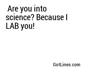  Are you into science? Because I LAB you!