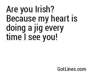 Are you Irish? Because my heart is doing a jig every time I see you!