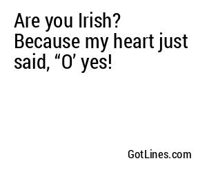 Are you Irish? Because my heart just said, “O’ yes!