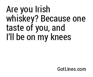 Are you Irish whiskey? Because one taste of you, and I’ll be on my knees