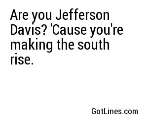 Are you Jefferson Davis? 'Cause you're making the south rise.