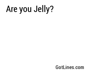 Are you Jelly?
