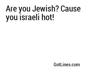 Are you Jewish? Cause you israeli hot!
