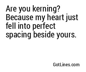 Are you kerning? Because my heart just fell into perfect spacing beside yours.