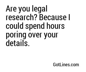 Are you legal research? Because I could spend hours poring over your details.
