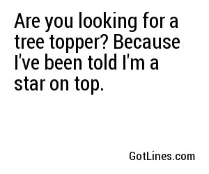 Are you looking for a tree topper? Because I've been told I'm a star on top.
