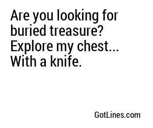 Are you looking for buried treasure? Explore my chest... With a knife.
