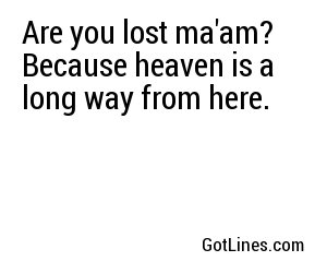 Are you lost ma'am? Because heaven is a long way from here.