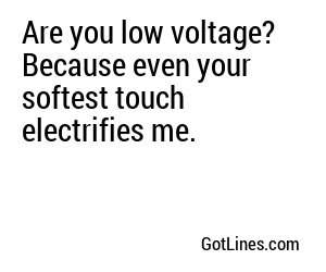 Are you low voltage? Because even your softest touch electrifies me.
