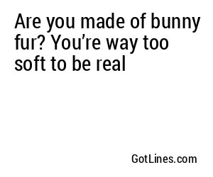 Are you made of bunny fur? You’re way too soft to be real
