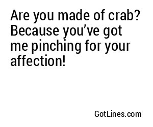Are you made of crab? Because you’ve got me pinching for your affection!