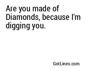 Are you made of Diamonds, because I'm digging you.