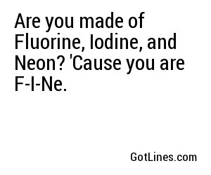 Are you made of Fluorine, Iodine, and Neon? 'Cause you are F-I-Ne.
