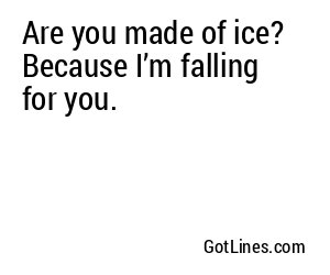 Are you made of ice? Because I’m falling for you.
