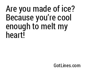 Are you made of ice? Because you’re cool enough to melt my heart!