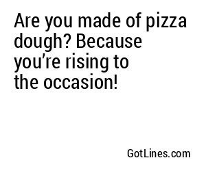 Are you made of pizza dough? Because you’re rising to the occasion!