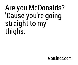 Are you McDonalds? 'Cause you're going straight to my thighs.
