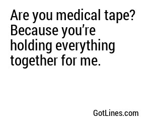 Are you medical tape? Because you’re holding everything together for me.
