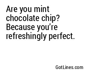 Are you mint chocolate chip? Because you’re refreshingly perfect.