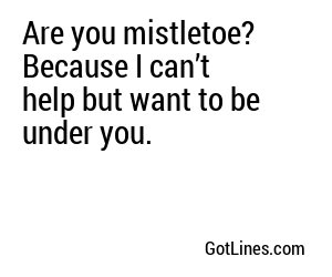Are you mistletoe? Because I can’t help but want to be under you.
