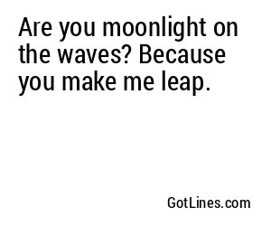 Are you moonlight on the waves? Because you make me leap.