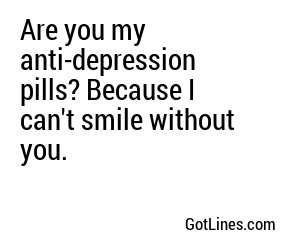 Are you my anti-depression pills? Because I can't smile without you.