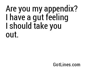 Are you my appendix? I have a gut feeling I should take you out.

