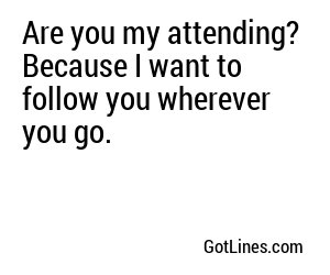 Are you my attending? Because I want to follow you wherever you go.
