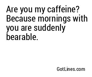 Are you my caffeine? Because mornings with you are suddenly bearable.