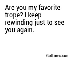 Are you my favorite trope? I keep rewinding just to see you again.
