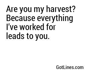 Are you my harvest? Because everything I’ve worked for leads to you.
