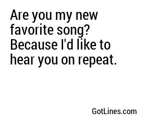 Are you my new favorite song? Because I'd like to hear you on repeat.
