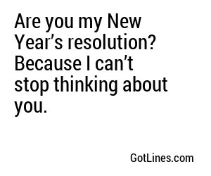 Are you my New Year’s resolution? Because I can’t stop thinking about you.
