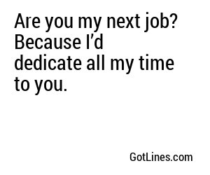 Are you my next job? Because I’d dedicate all my time to you.
