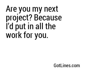 Are you my next project? Because I’d put in all the work for you.
