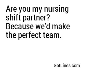 Are you my nursing shift partner? Because we’d make the perfect team.
