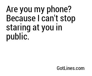 Are you my phone? Because I can't stop staring at you in public.
