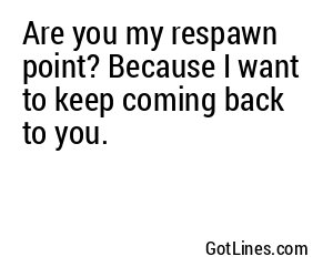 Are you my respawn point? Because I want to keep coming back to you.