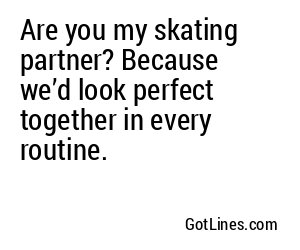 Are you my skating partner? Because we’d look perfect together in every routine.