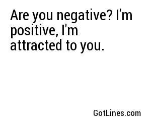 Are you negative? I'm positive, I'm attracted to you.