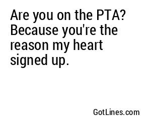 Are you on the PTA? Because you're the reason my heart signed up.