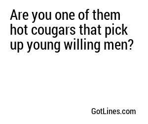Are you one of them hot cougars that pick up young willing men?
