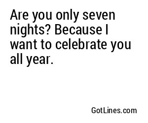 Are you only seven nights? Because I want to celebrate you all year.