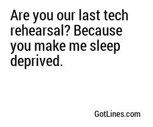 Are you our last tech rehearsal? Because you make me sleep deprived.
