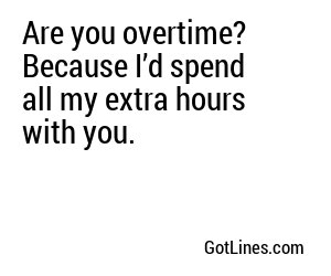 Are you overtime? Because I’d spend all my extra hours with you.
